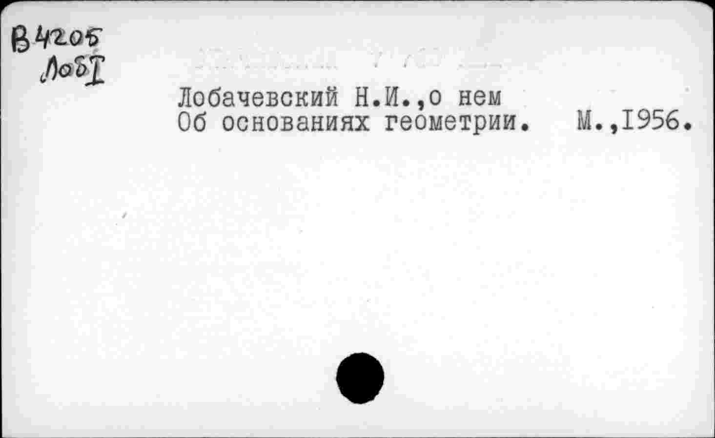 ﻿MJ
Лобачевский H.И.,о нем
Об основаниях геометрии. М.,1956.